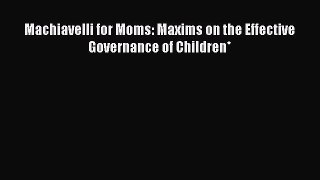 Download Machiavelli for Moms: Maxims on the Effective Governance of Children* Free Books