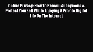 [PDF] Online Privacy: How To Remain Anonymous & Protect Yourself While Enjoying A Private Digital