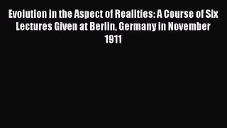 Read Evolution in the Aspect of Realities: A Course of Six Lectures Given at Berlin Germany