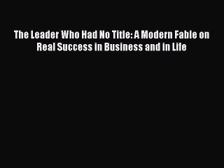 [PDF] The Leader Who Had No Title: A Modern Fable on Real Success in Business and in Life [Read]