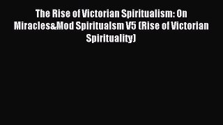 Read The Rise of Victorian Spiritualism: On Miracles&Mod Spiritualsm V5 (Rise of Victorian