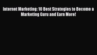 [PDF] Internet Marketing: 10 Best Strategies to Become a Marketing Guru and Earn More! [Read]