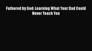 Download Fathered by God: Learning What Your Dad Could Never Teach You PDF Free