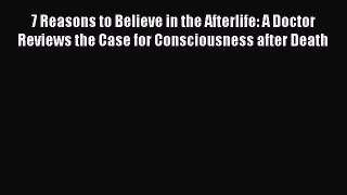 Download 7 Reasons to Believe in the Afterlife: A Doctor Reviews the Case for Consciousness