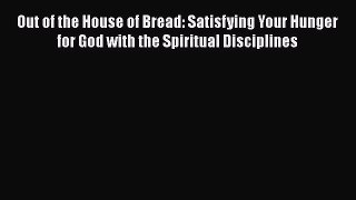 Read Out of the House of Bread: Satisfying Your Hunger for God with the Spiritual Disciplines