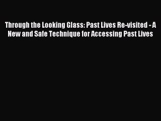 Read Through the Looking Glass: Past Lives Re-visited - A New and Safe Technique for Accessing