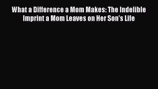 PDF What a Difference a Mom Makes: The Indelible Imprint a Mom Leaves on Her Son's Life Free