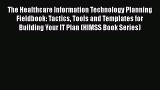Read The Healthcare Information Technology Planning Fieldbook: Tactics Tools and Templates