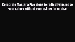 Read Corporate Mastery: Five steps to radically increase your salary without ever asking for