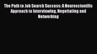 Read The Path to Job Search Success: A Neuroscientific Approach to Interviewing Negotiating