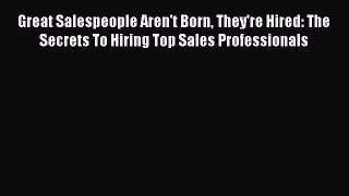 Read Great Salespeople Aren't Born They're Hired: The Secrets To Hiring Top Sales Professionals