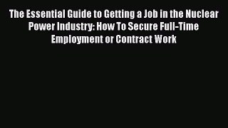 Read The Essential Guide to Getting a Job in the Nuclear Power Industry: How To Secure Full-Time