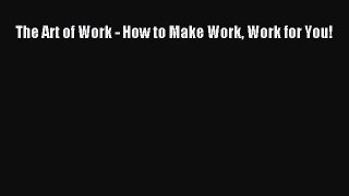 Read The Art of Work - How to Make Work Work for You! PDF Free