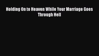 Download Holding On to Heaven While Your Marriage Goes Through Hell  Read Online
