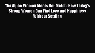 Download The Alpha Woman Meets Her Match: How Today's Strong Women Can Find Love and Happiness