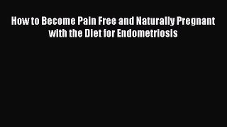 Download How to Become Pain Free and Naturally Pregnant with the Diet for Endometriosis  Read