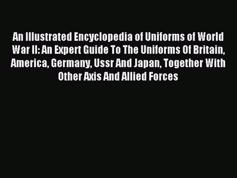Download An Illustrated Encyclopedia of Uniforms of World War II: An Expert Guide To The Uniforms