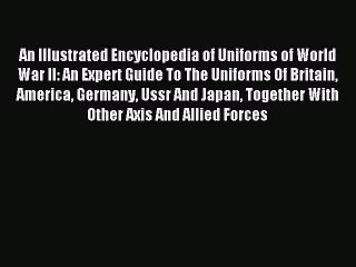 Download An Illustrated Encyclopedia of Uniforms of World War II: An Expert Guide To The Uniforms
