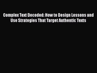 Read Complex Text Decoded: How to Design Lessons and Use Strategies That Target Authentic Texts