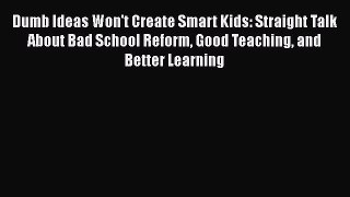 Read Dumb Ideas Won't Create Smart Kids: Straight Talk About Bad School Reform Good Teaching