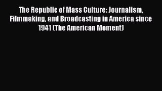 Read The Republic of Mass Culture: Journalism Filmmaking and Broadcasting in America since