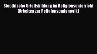 Read Bioethische Urteilsbildung im Religionsunterricht (Arbeiten zur Religionspadagogik) Ebook