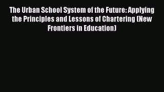 Read The Urban School System of the Future: Applying the Principles and Lessons of Chartering