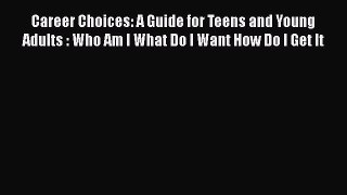 Download Career Choices: A Guide for Teens and Young Adults : Who Am I What Do I Want How Do
