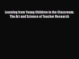Read Learning from Young Children in the Classroom: The Art and Science of Teacher Research
