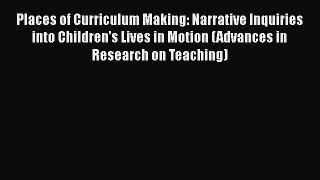Read Places of Curriculum Making: Narrative Inquiries into Children's Lives in Motion (Advances