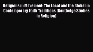 Read Religions in Movement: The Local and the Global in Contemporary Faith Traditions (Routledge