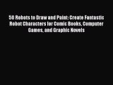 Read 50 Robots to Draw and Paint: Create Fantastic Robot Characters for Comic Books Computer
