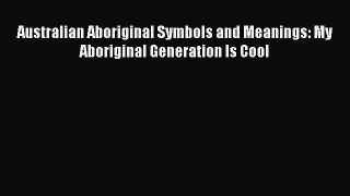 Read Australian Aboriginal Symbols and Meanings: My Aboriginal Generation Is Cool PDF