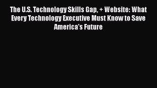 Read The U.S. Technology Skills Gap + Website: What Every Technology Executive Must Know to