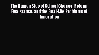 Read The Human Side of School Change: Reform Resistance and the Real-Life Problems of Innovation