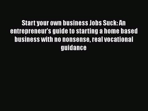 Read Start your own business Jobs Suck: An entrepreneur's guide to starting a home based business