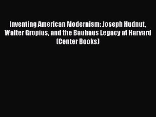 Read Inventing American Modernism: Joseph Hudnut Walter Gropius and the Bauhaus Legacy at Harvard