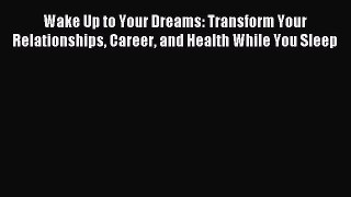 Read Wake Up to Your Dreams: Transform Your Relationships Career and Health While You Sleep