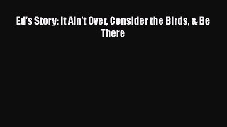 Ed's Story: It Ain't Over Consider the Birds & Be ThereDownload Ed's Story: It Ain't Over Consider