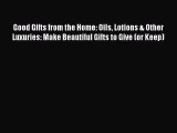 Read Good Gifts from the Home: Oils Lotions & Other Luxuries: Make Beautiful Gifts to Give