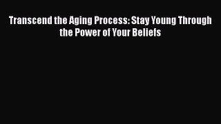 Transcend the Aging Process: Stay Young Through the Power of Your BeliefsDownload Transcend