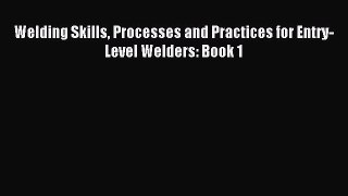 Download Welding Skills Processes and Practices for Entry-Level Welders: Book 1 PDF Online