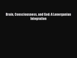 Read Brain Consciousness and God: A Lonerganian Integration Ebook Online