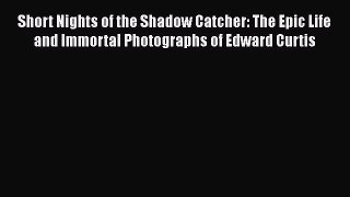 Read Short Nights of the Shadow Catcher: The Epic Life and Immortal Photographs of Edward Curtis