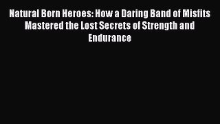 PDF Natural Born Heroes: How a Daring Band of Misfits Mastered the Lost Secrets of Strength