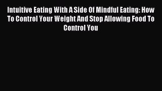 Read Intuitive Eating With A Side Of Mindful Eating: How To Control Your Weight And Stop Allowing