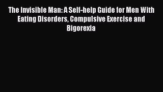 Read The Invisible Man: A Self-help Guide for Men With Eating Disorders Compulsive Exercise