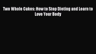 Download Two Whole Cakes: How to Stop Dieting and Learn to Love Your Body PDF Online