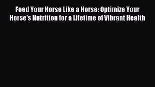 Read Feed Your Horse Like a Horse: Optimize Your Horse's Nutrition for a Lifetime of Vibrant