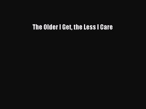 The Older I Get the Less I CarePDF The Older I Get the Less I Care Read Online